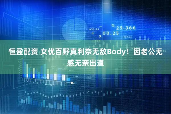 恒盈配资 女优百野真利奈无敌Body！因老公无感无奈出道