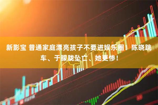 新影宝 普通家庭漂亮孩子不要进娱乐圈！陈晓跳车、于朦胧坠亡、她更惨！