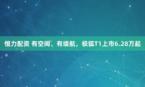 恒力配资 有空间、有续航，极狐T1上市6.28万起