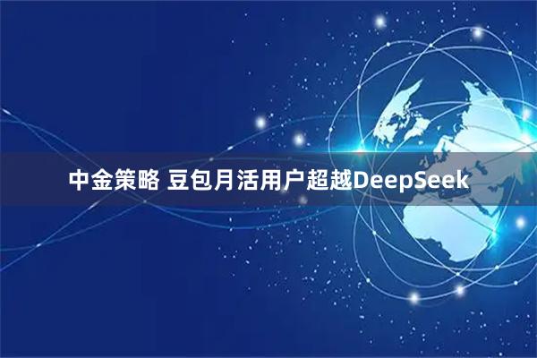 中金策略 豆包月活用户超越DeepSeek