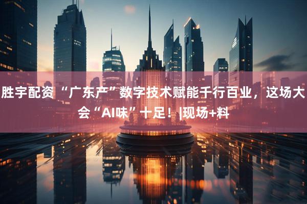 胜宇配资 “广东产”数字技术赋能千行百业，这场大会“AI味”十足！|现场+料