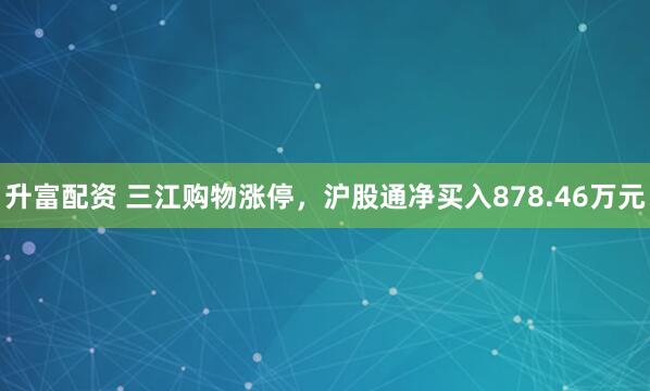 升富配资 三江购物涨停，沪股通净买入878.46万元