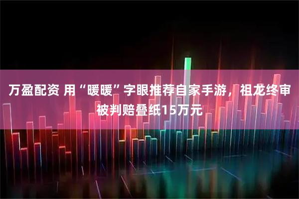万盈配资 用“暖暖”字眼推荐自家手游，祖龙终审被判赔叠纸15万元