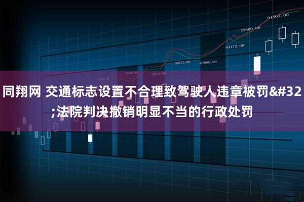 同翔网 交通标志设置不合理致驾驶人违章被罚&#32;法院判决撤销明显不当的行政处罚