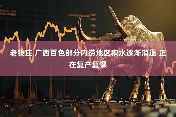 老钱庄 广西百色部分内涝地区积水逐渐消退&#32;正在复产复课
