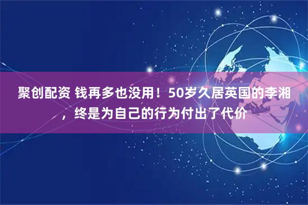 聚创配资 钱再多也没用！50岁久居英国的李湘，终是为自己的行为付出了代价