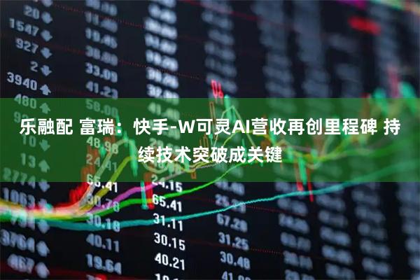 乐融配 富瑞：快手-W可灵AI营收再创里程碑 持续技术突破成关键