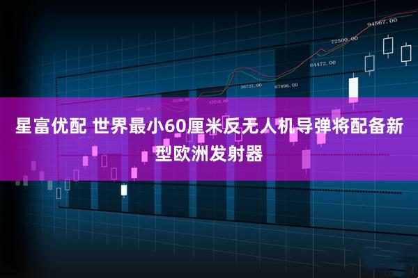 星富优配 世界最小60厘米反无人机导弹将配备新型欧洲发射器
