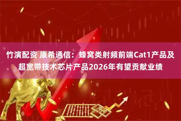 竹演配资 康希通信：蜂窝类射频前端Cat1产品及超宽带技术芯片产品2026年有望贡献业绩