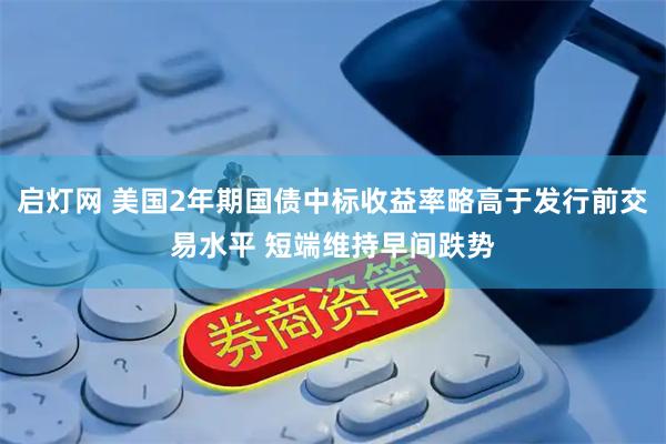启灯网 美国2年期国债中标收益率略高于发行前交易水平 短端维持早间跌势