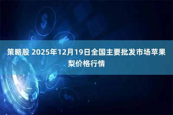 策略股 2025年12月19日全国主要批发市场苹果梨价格行情