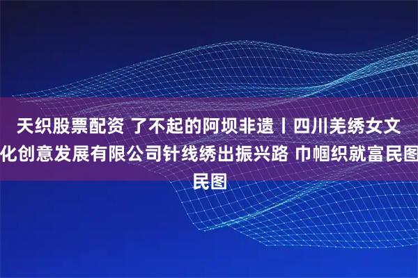 天织股票配资 了不起的阿坝非遗丨四川羌绣女文化创意发展有限公司针线绣出振兴路 巾帼织就富民图