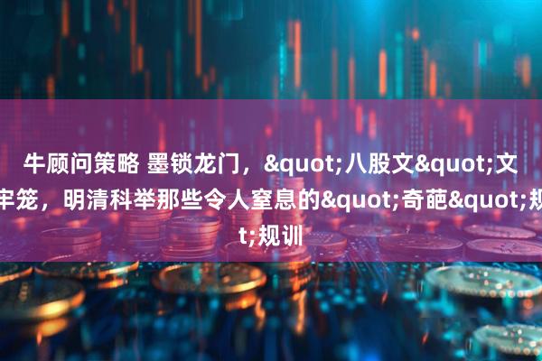 牛顾问策略 墨锁龙门，"八股文"文字牢笼，明清科举那些令人窒息的"奇葩"规训