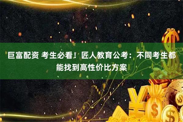 巨富配资 考生必看！匠人教育公考：不同考生都能找到高性价比方案