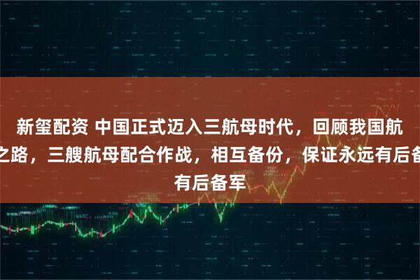 新玺配资 中国正式迈入三航母时代，回顾我国航母之路，三艘航母配合作战，相互备份，保证永远有后备军