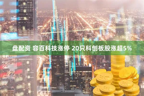 盘配资 容百科技涨停 20只科创板股涨超5%