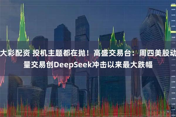 大彩配资 投机主题都在抛！高盛交易台：周四美股动量交易创DeepSeek冲击以来最大跌幅