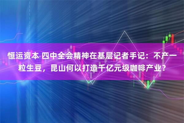 恒运资本 四中全会精神在基层记者手记：不产一粒生豆，昆山何以打造千亿元级咖啡产业？