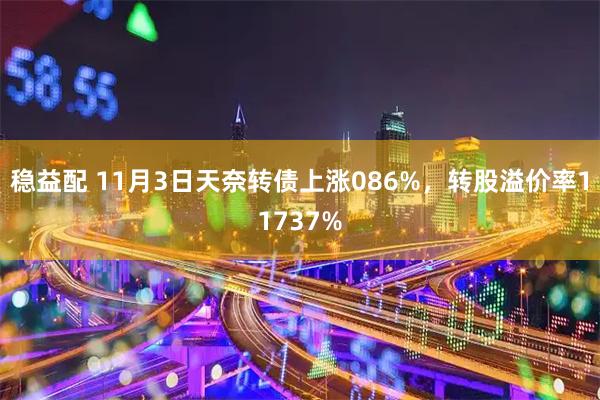 稳益配 11月3日天奈转债上涨086%，转股溢价率11737%