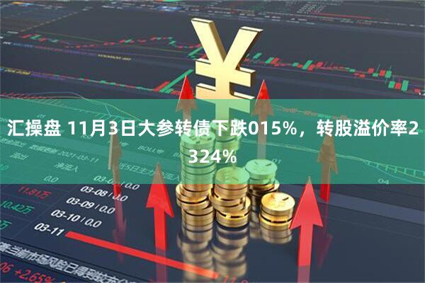汇操盘 11月3日大参转债下跌015%，转股溢价率2324%