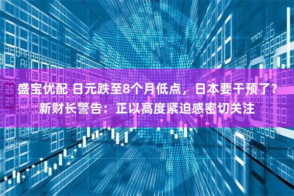 盛宝优配 日元跌至8个月低点，日本要干预了？新财长警告：正以高度紧迫感密切关注