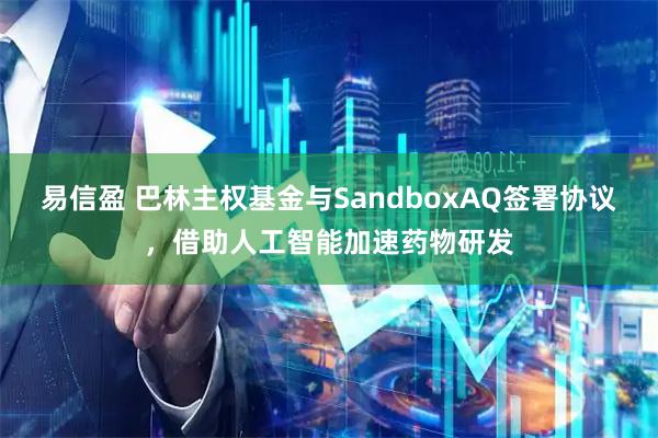 易信盈 巴林主权基金与SandboxAQ签署协议，借助人工智能加速药物研发