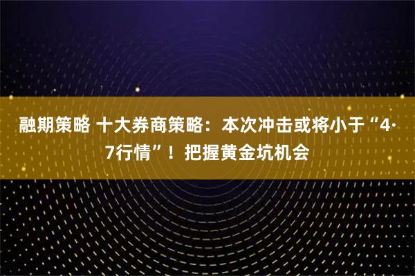 融期策略 十大券商策略：本次冲击或将小于“4·7行情”！把握黄金坑机会