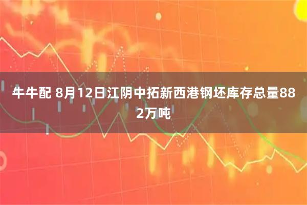牛牛配 8月12日江阴中拓新西港钢坯库存总量882万吨