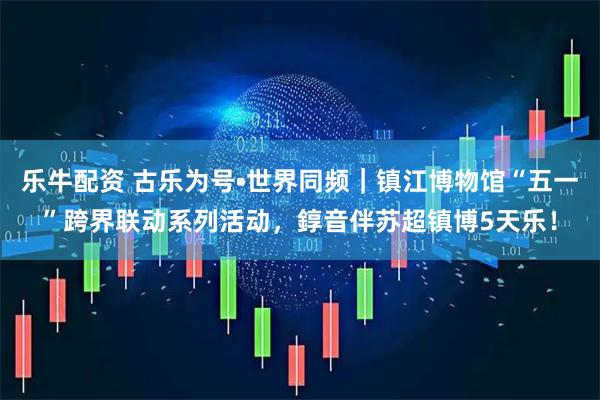 乐牛配资 古乐为号•世界同频｜镇江博物馆“五一”跨界联动系列活动，錞音伴苏超镇博5天乐！