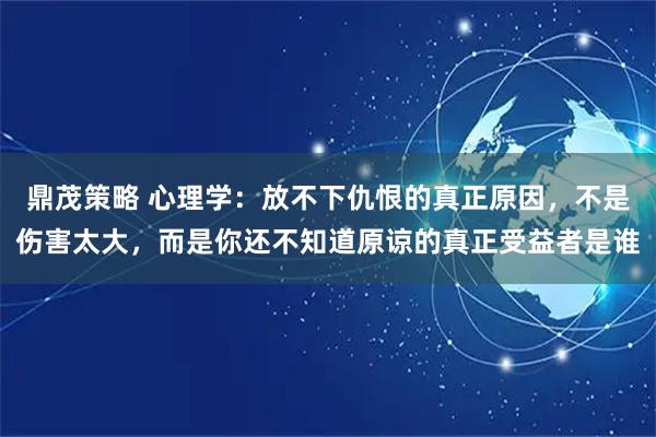 鼎茂策略 心理学：放不下仇恨的真正原因，不是伤害太大，而是你还不知道原谅的真正受益者是谁