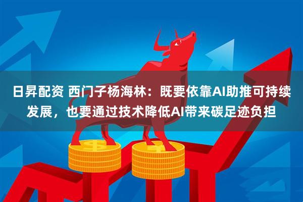 日昇配资 西门子杨海林：既要依靠AI助推可持续发展，也要通过技术降低AI带来碳足迹负担