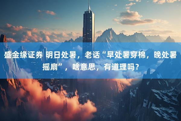 盛金缘证券 明日处暑，老话“早处暑穿棉，晚处暑摇扇”，啥意思，有道理吗？